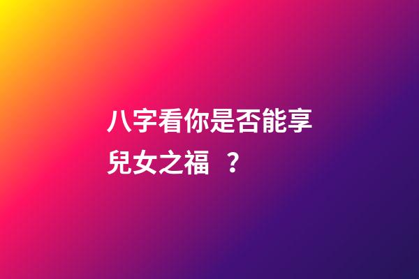 八字看你是否能享兒女之福？